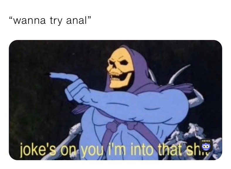 “wanna try anal”