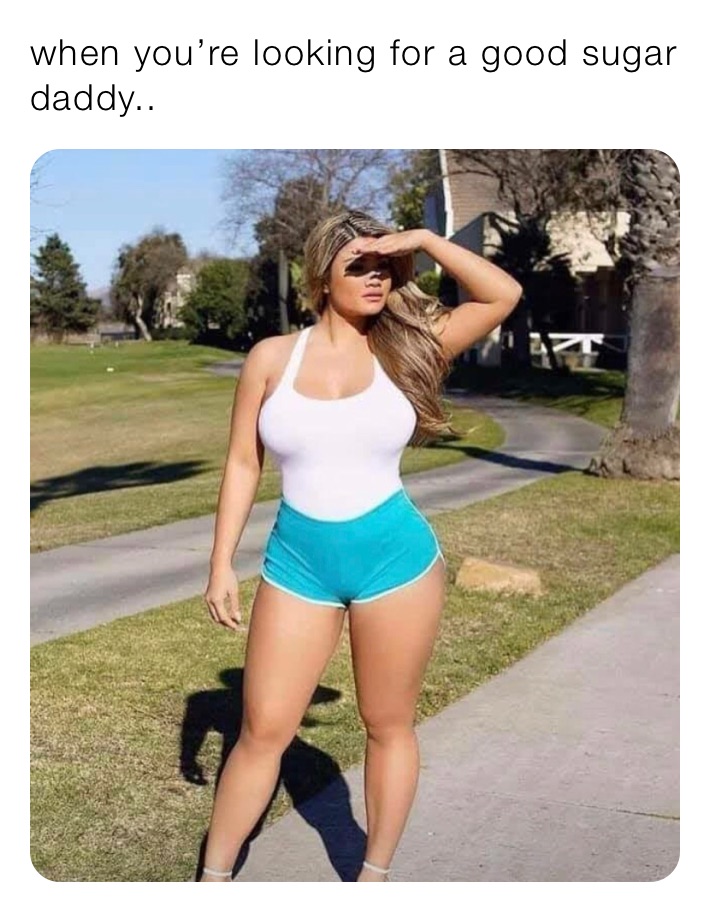 when you’re looking for a good sugar daddy..