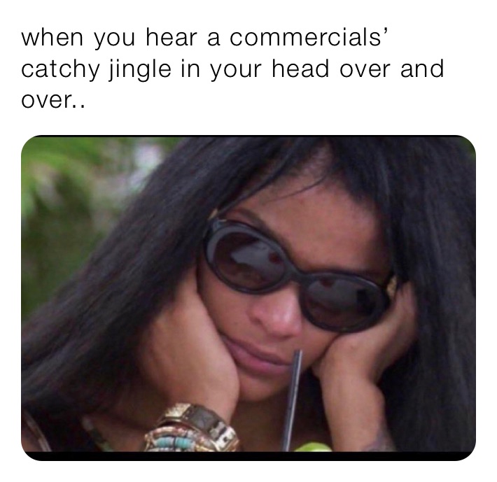 when you hear a commercials’ catchy jingle in your head over and over..