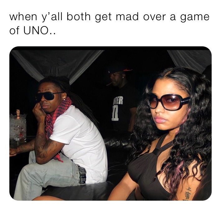 when y’all both get mad over a game of UNO..