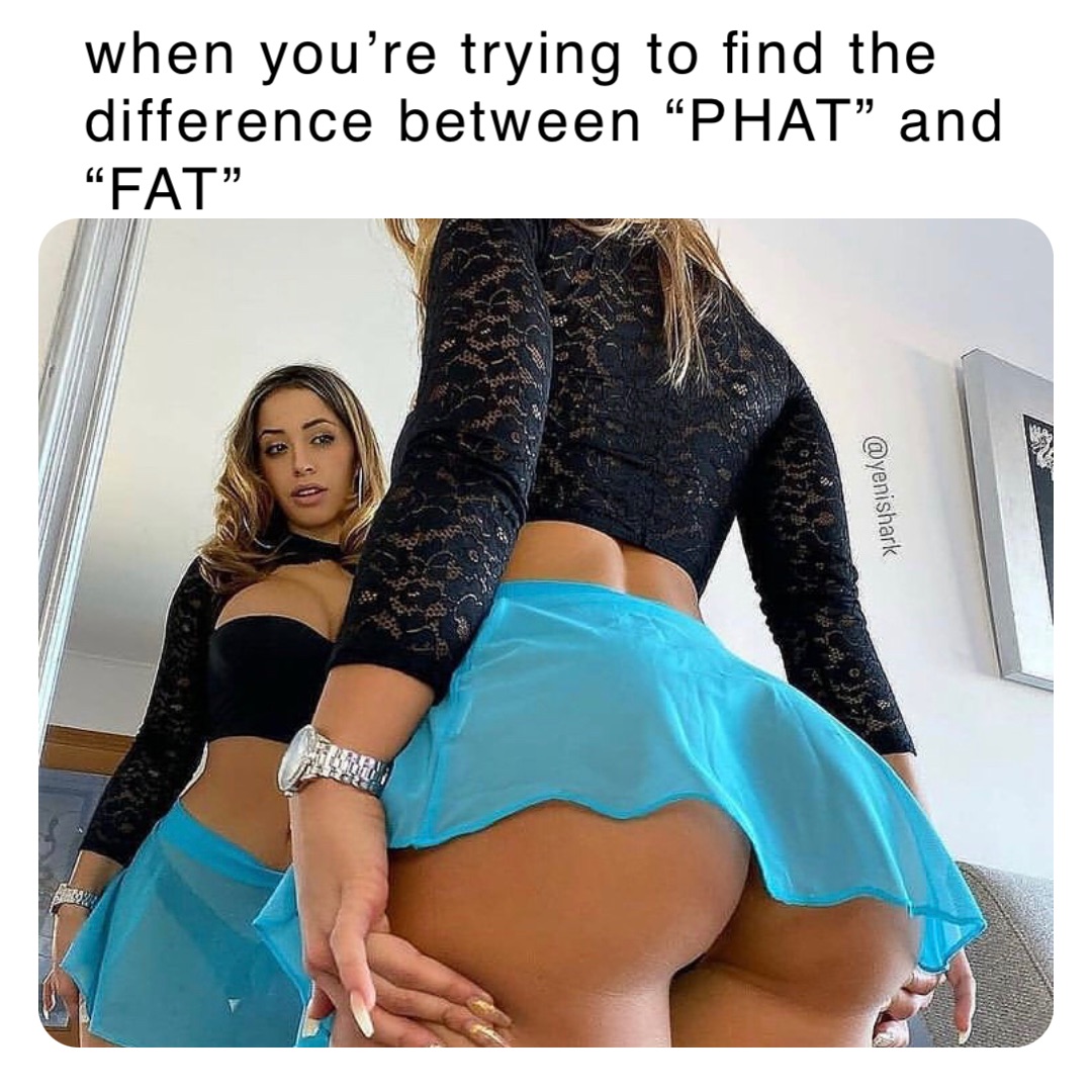 when you’re trying to find the difference between “PHAT” and “FAT”