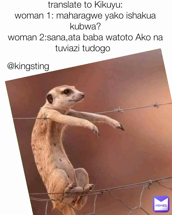 @kingsting translate to Kikuyu:
woman 1: maharagwe yako ishakua kubwa?
woman 2:sana,ata baba watoto Ako na tuviazi tudogo  