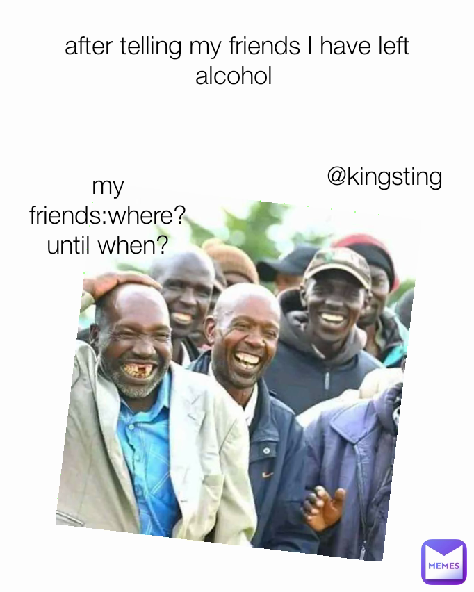 my friends:where?until when? @kingsting after telling my friends I have left alcohol 