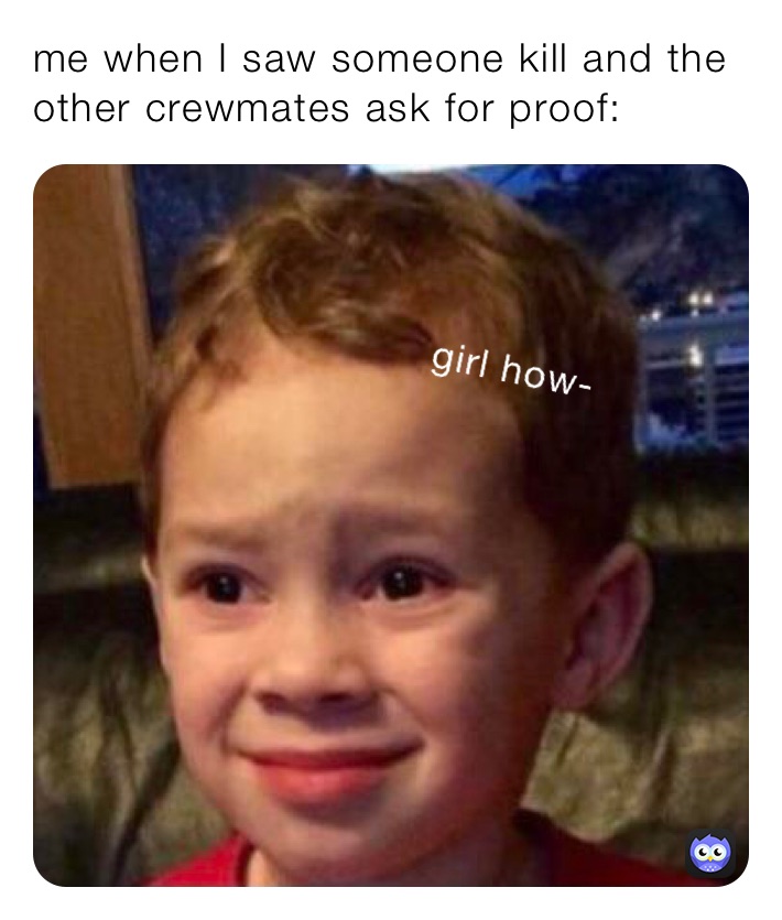 me when I saw someone kill and the other crewmates ask for proof: