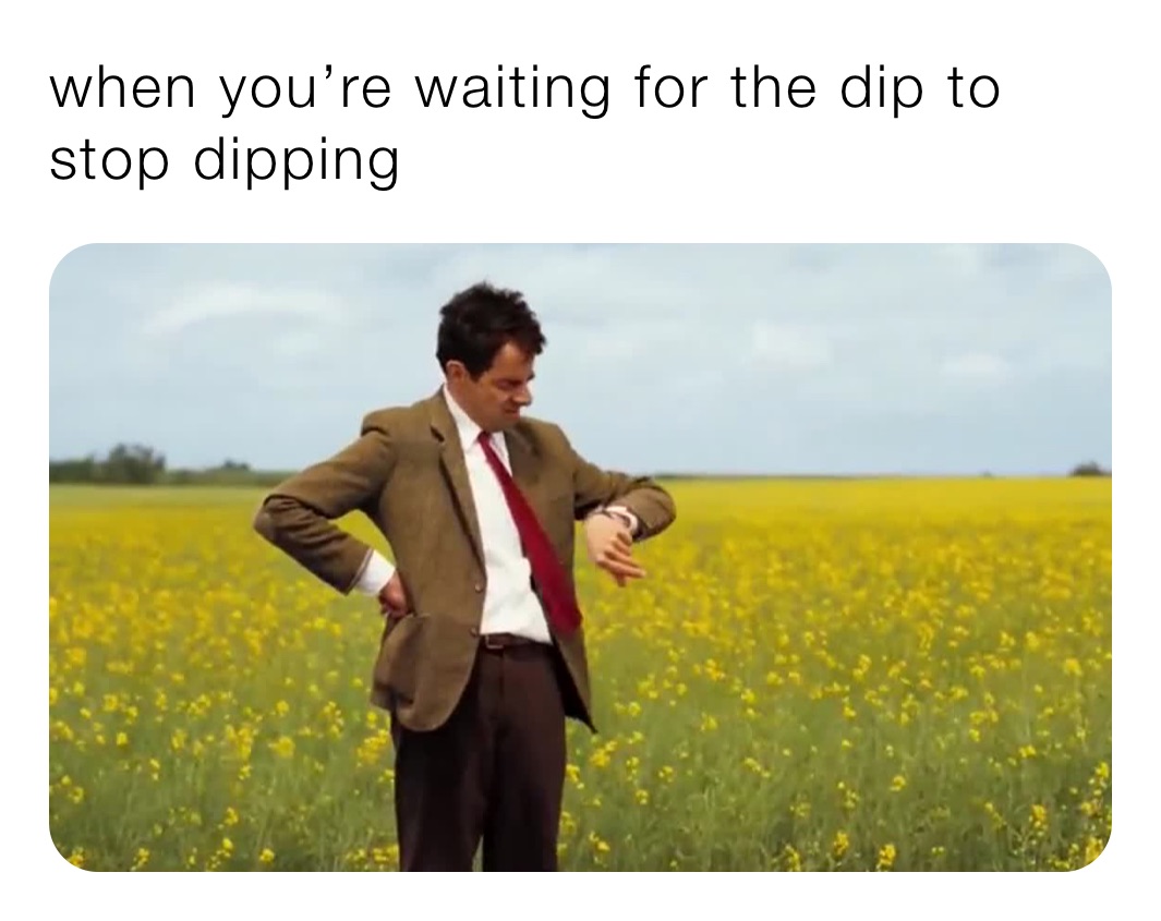 when you’re waiting for the dip to stop dipping