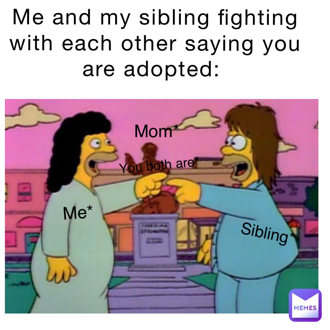 Me and my sibling fighting with each other saying you are adopted: Me* Sibling* Mom* You both are*