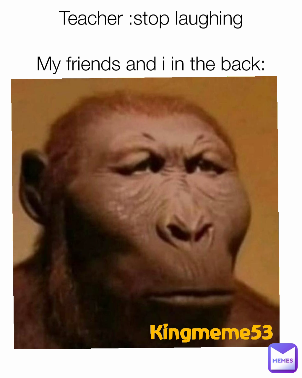 Teacher :stop laughing

My friends and i in the back:
 Kingmeme53 