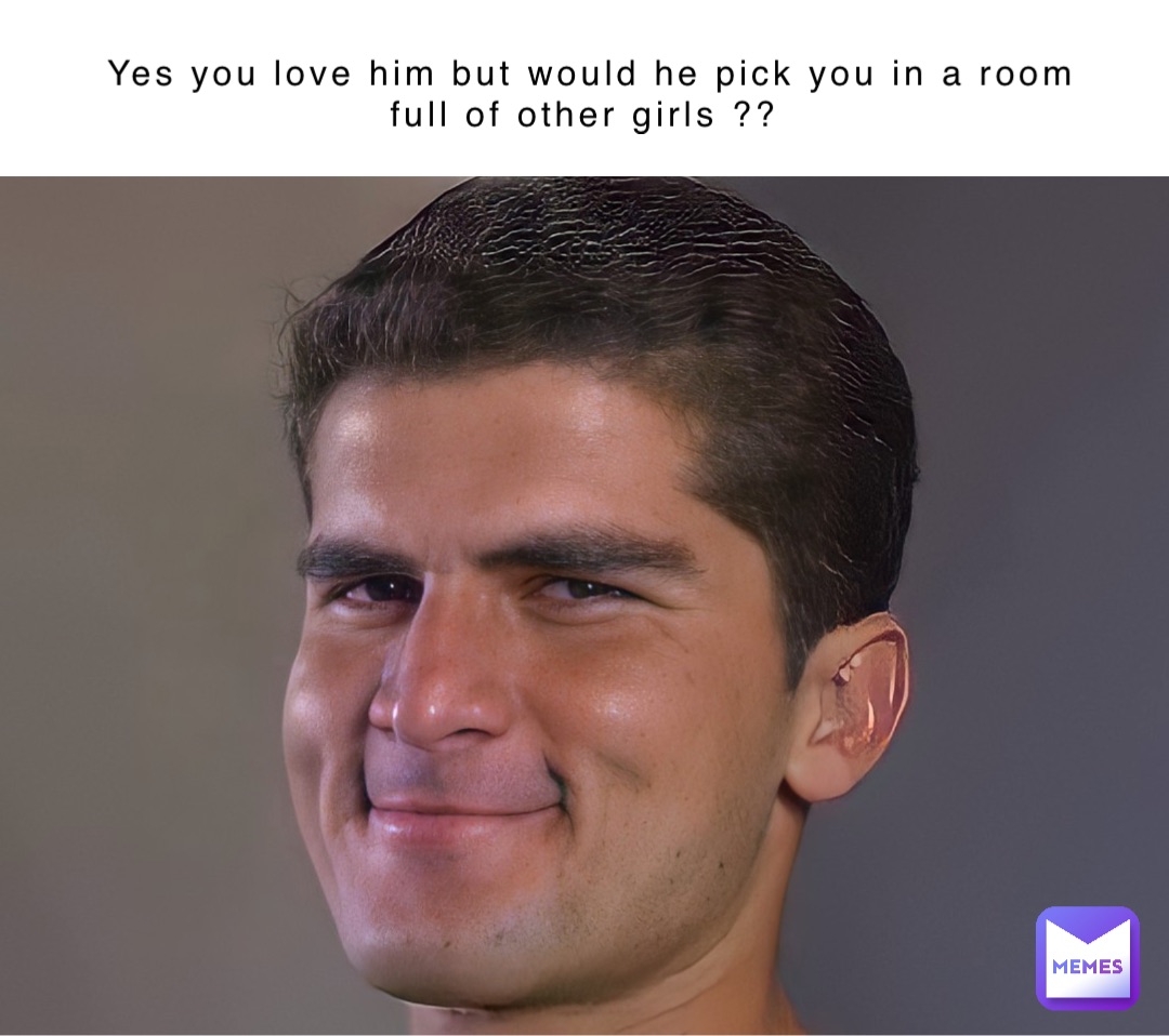 Yes you love him but would he pick you in a room full of other girls ?? Double tap to edit