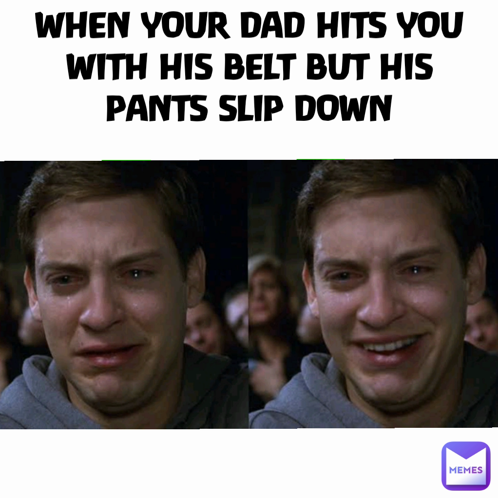 WHEN YOUR DAD HITS YOU WITH HIS BELT BUT HIS PANTS SLIP DOWN