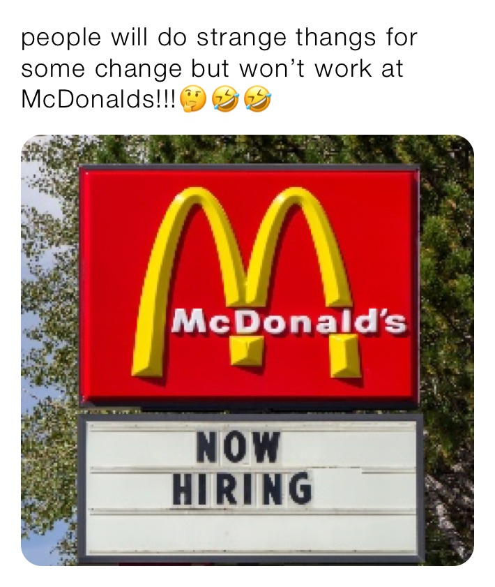 people will do strange thangs for some change but won’t work at McDonalds!!!🤔🤣🤣