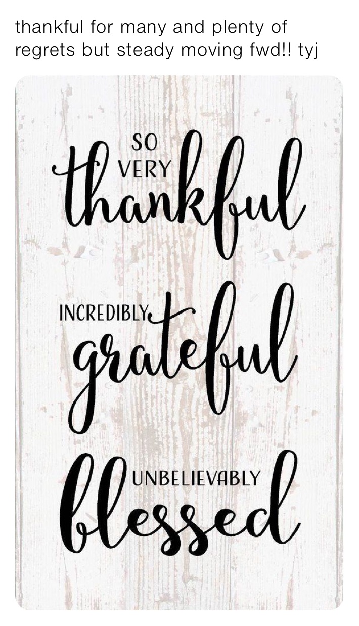 thankful for many and plenty of regrets but steady moving fwd!! tyj 