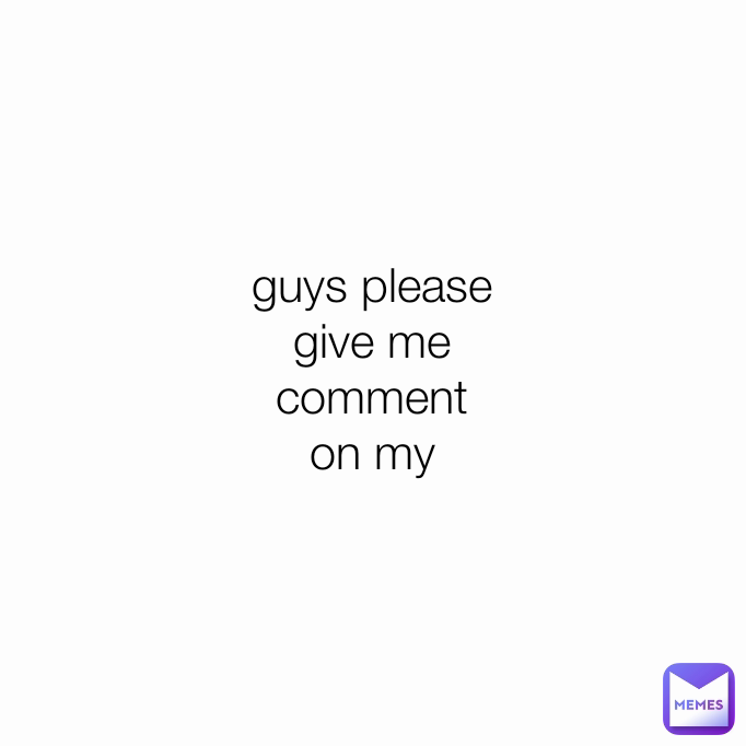 guys please give me comment on my memes 
