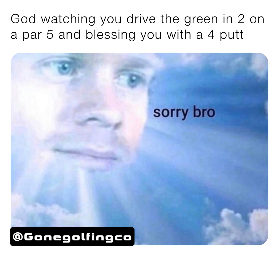God watching you drive the green in 2 on a par 5 and blessing you with a 4 putt 