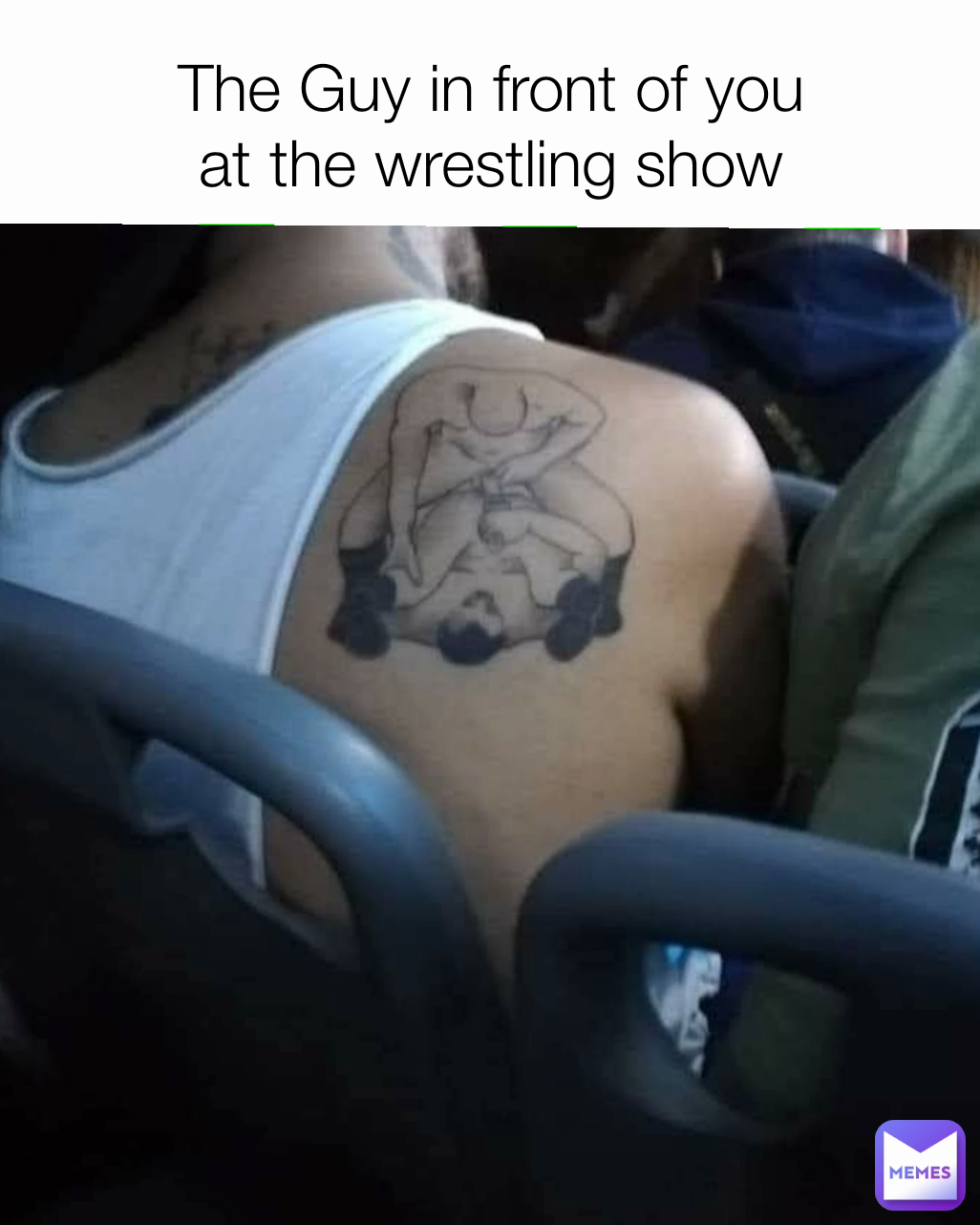 The Guy in front of you
at the wrestling show