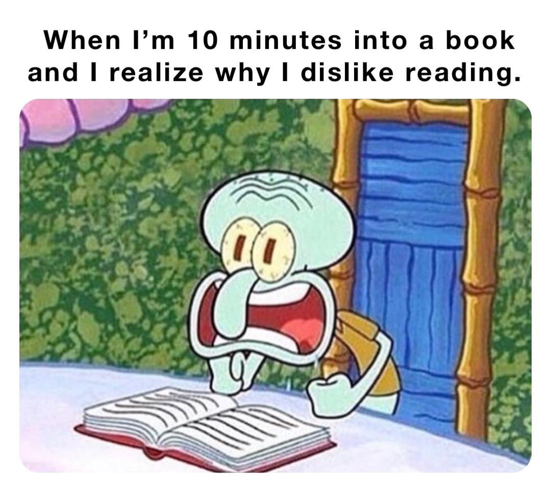 When I’m 10 minutes into a book and I realize why I dislike reading ...