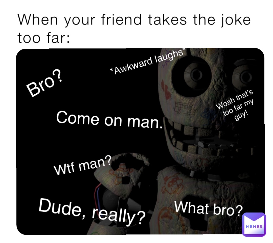 When your friend takes the joke too far: Bro? Dude, really? Come on man. *Awkward laughs* What bro? Wtf man? Woah that’s too far my guy!