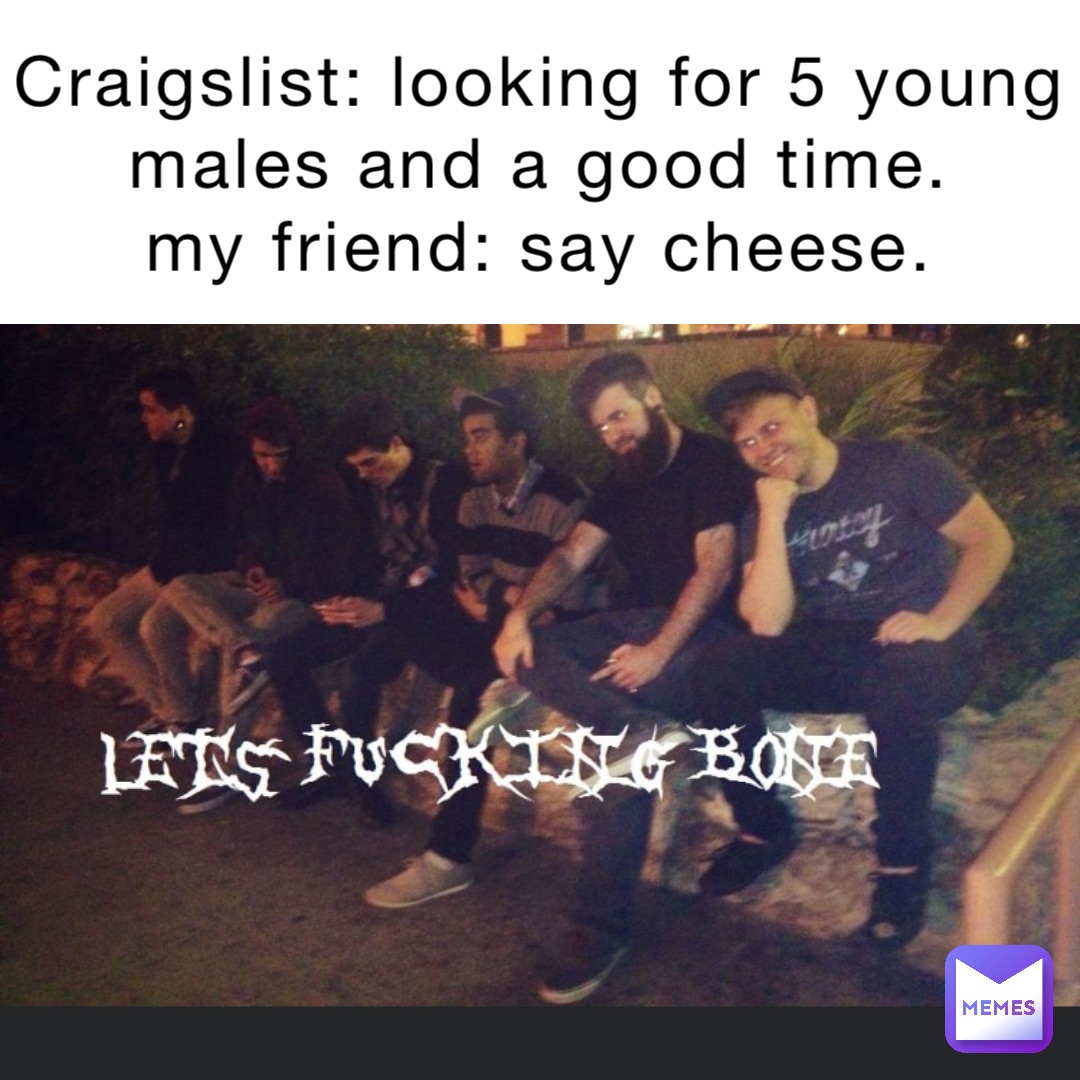 Craigslist: Looking for 5 young males and a good time.
My friend: Say cheese.