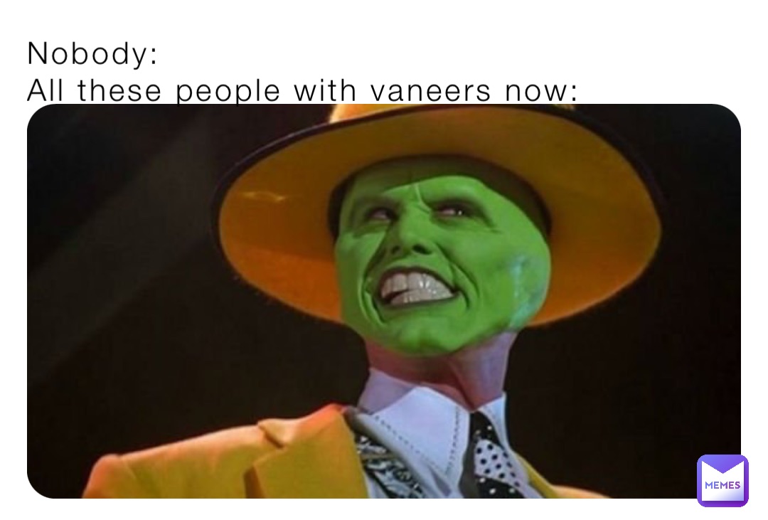 Nobody:
All these people with vaneers now: