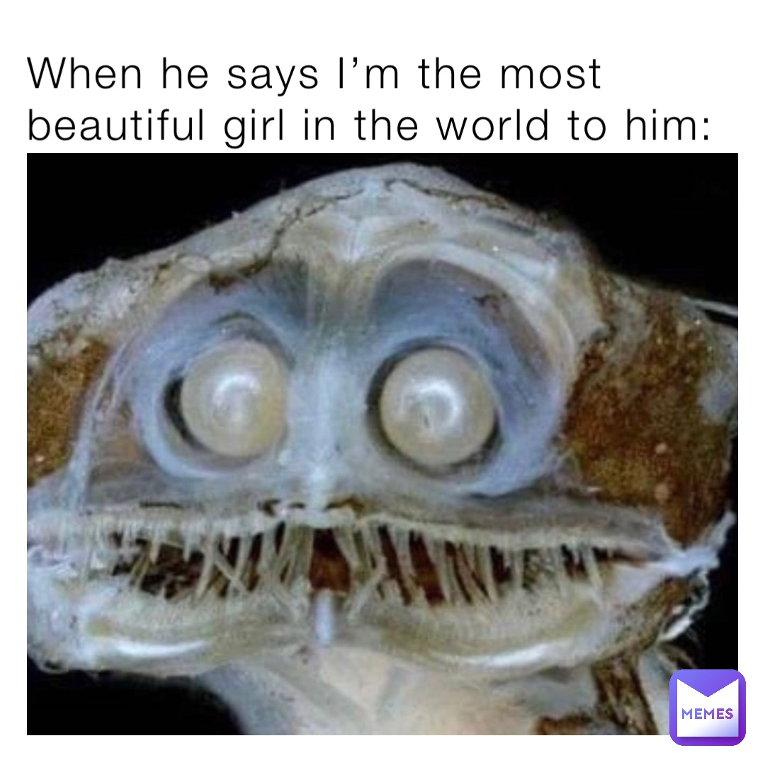 When he says I’m the most beautiful girl in the world to him: