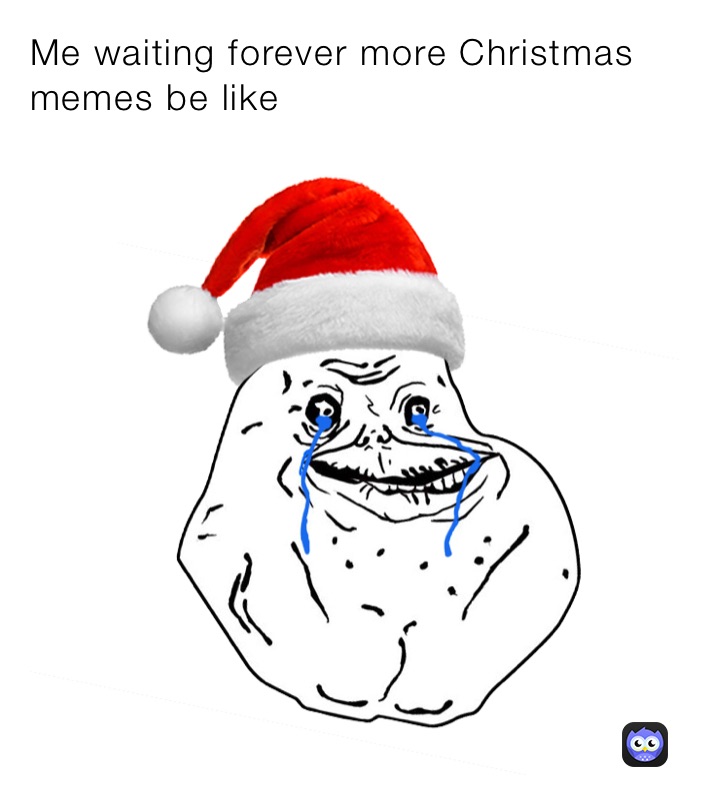Me waiting forever more Christmas memes be like