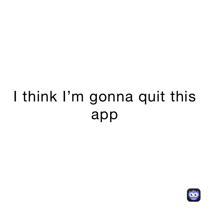 I think I’m gonna quit this app