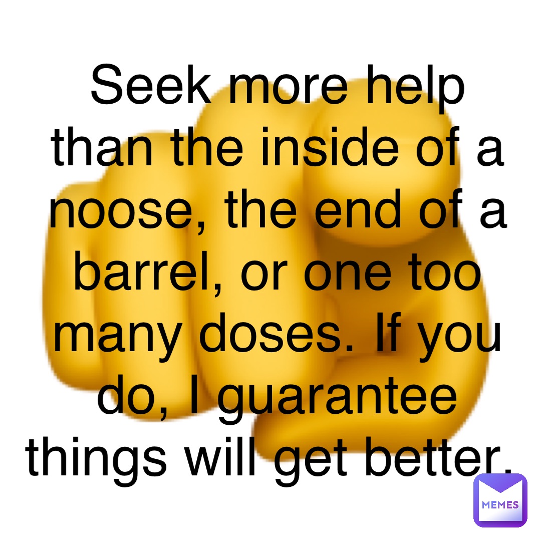 🫵 Seek more help than the inside of a noose, the end of a barrel, or one too many doses. If you do, I guarantee things will get better.