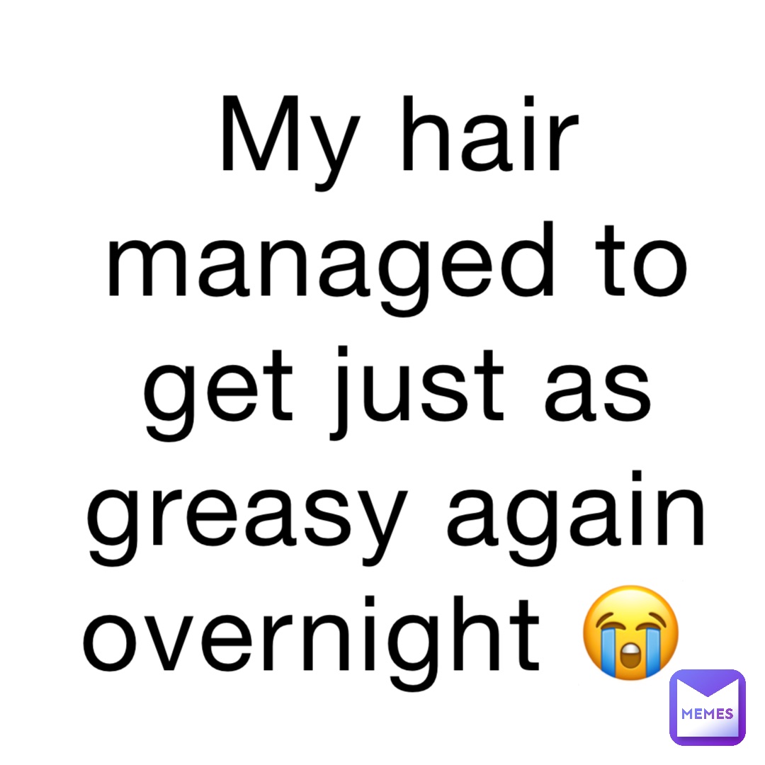 My hair managed to get just as greasy again overnight 😭 MaggotBoi