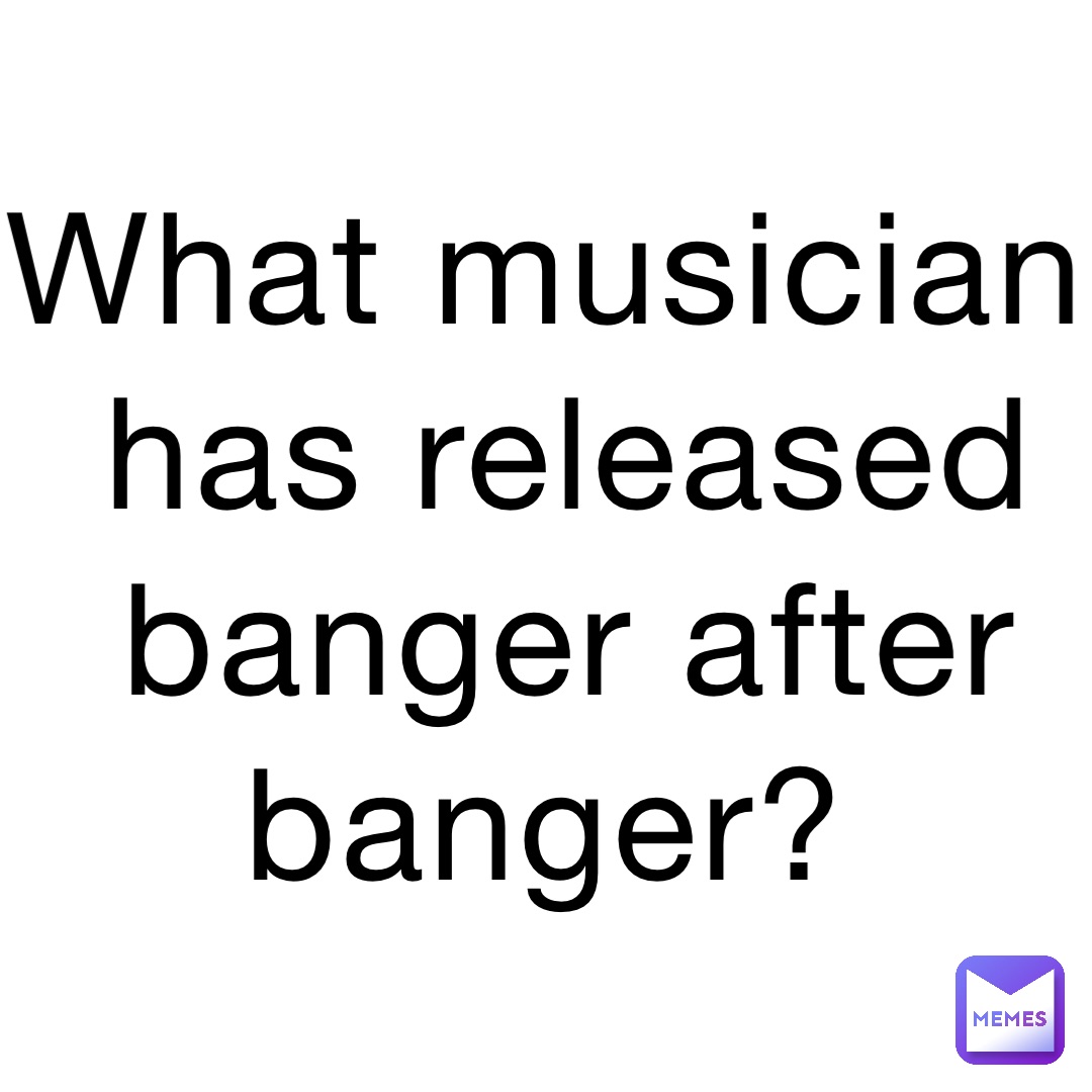 What musician has released banger after banger?