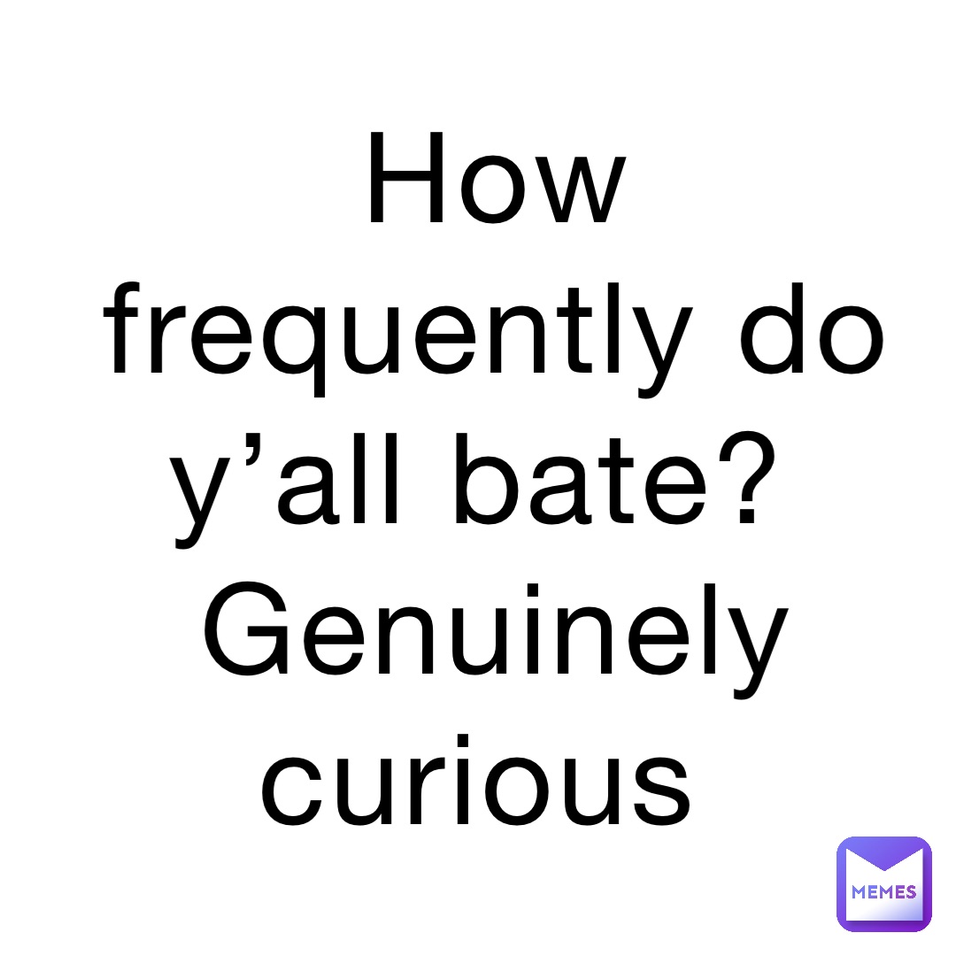 How frequently do y’all bate?
Genuinely curious