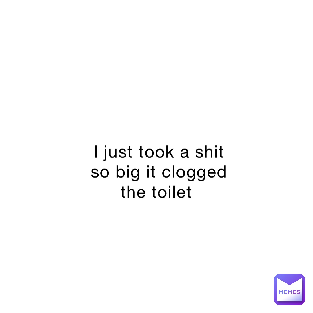 I just took a shit so big it clogged the toilet