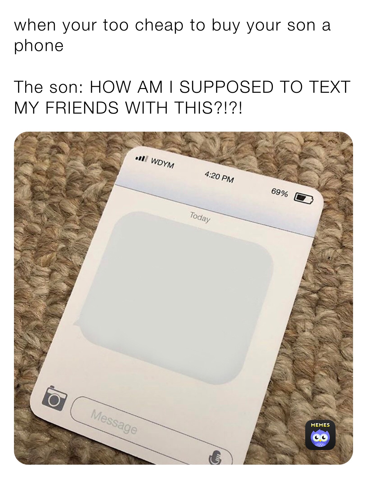 when your too cheap to buy your son a phone

The son: HOW AM I SUPPOSED TO TEXT MY FRIENDS WITH THIS?!?!