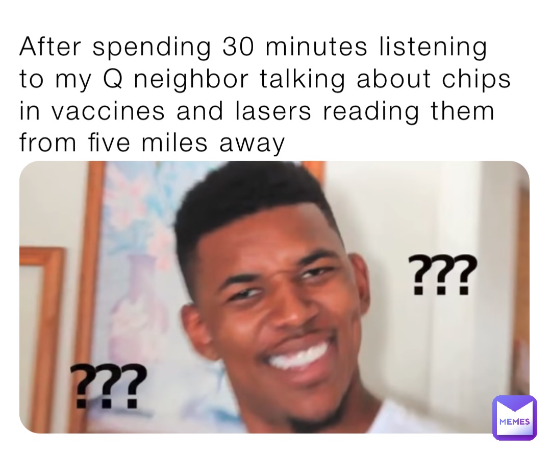 After spending 30 minutes listening to my Q neighbor talking about chips in vaccines and lasers reading them from five miles away