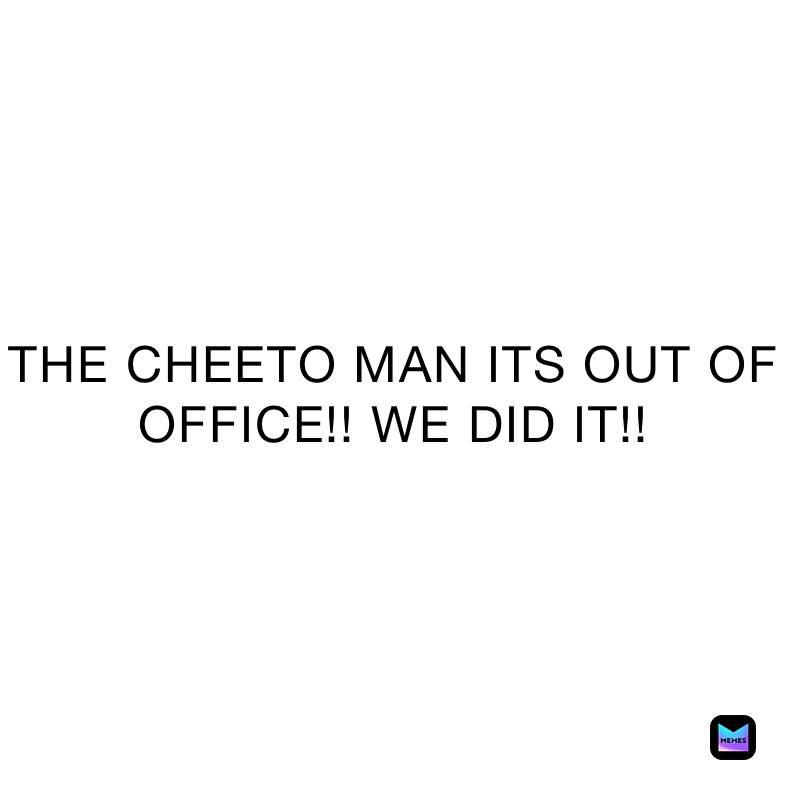 THE CHEETO MAN ITS OUT OF OFFICE!! WE DID IT!!