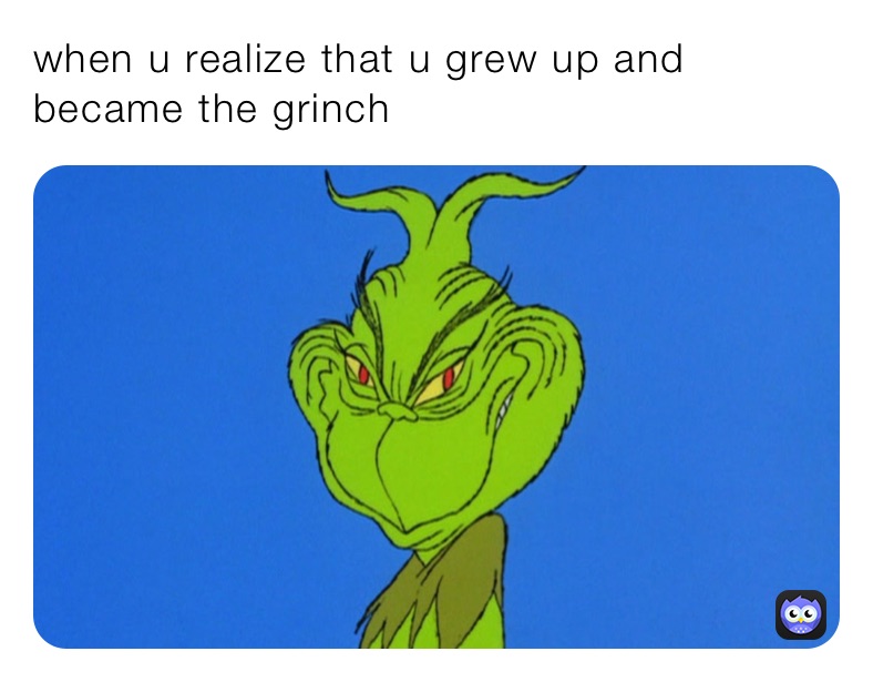 when u realize that u grew up and became the grinch