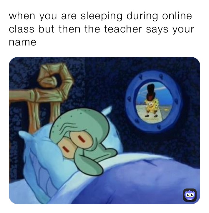 when you are sleeping during online class but then the teacher says your name