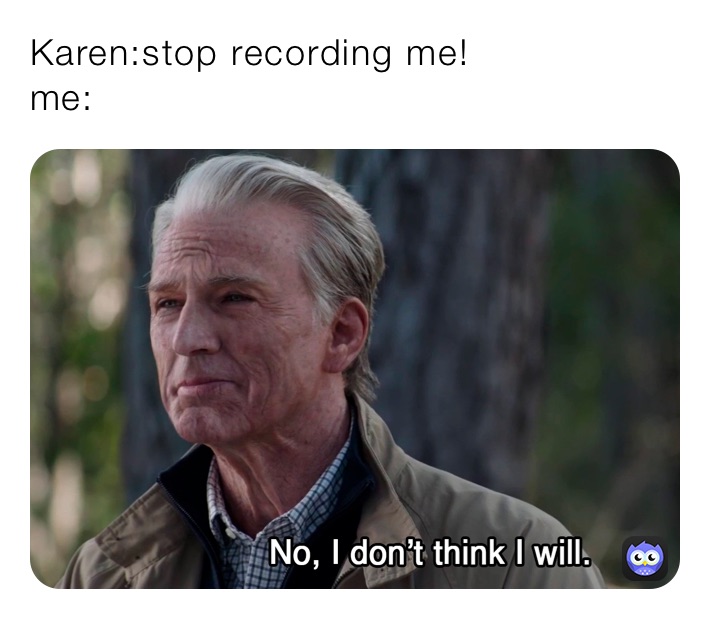 Karen:stop recording me!
me: