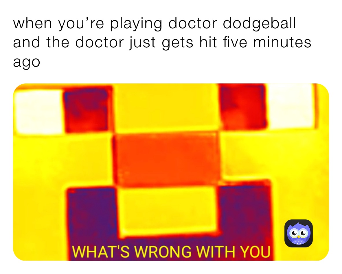 when you’re playing doctor dodgeball and the doctor just gets hit five minutes ago￼￼