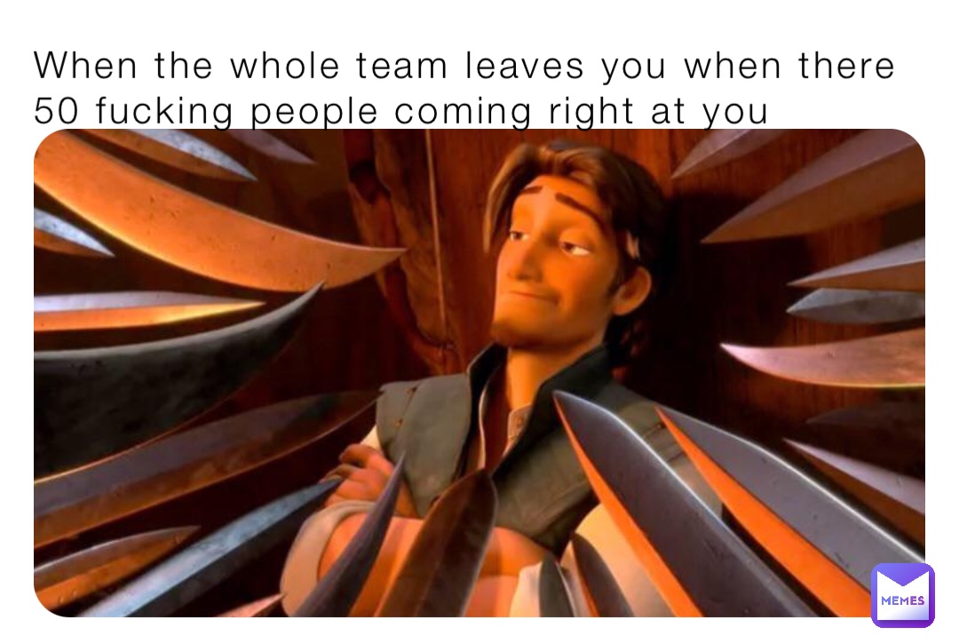 When the whole team leaves you when there 50 fucking people coming right at you