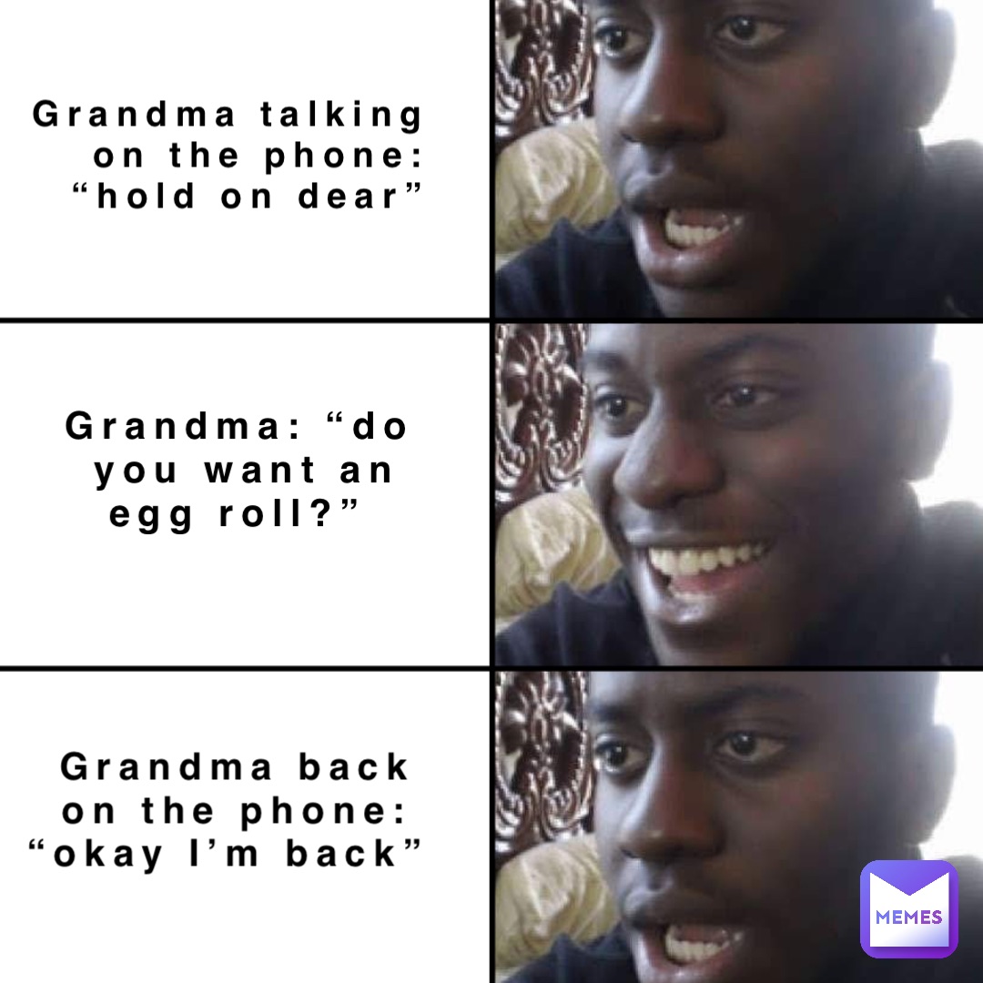 Grandma talking on the phone: “hold on dear” Grandma: “do you want an egg roll?” Grandma back on the phone: “okay I’m back”
