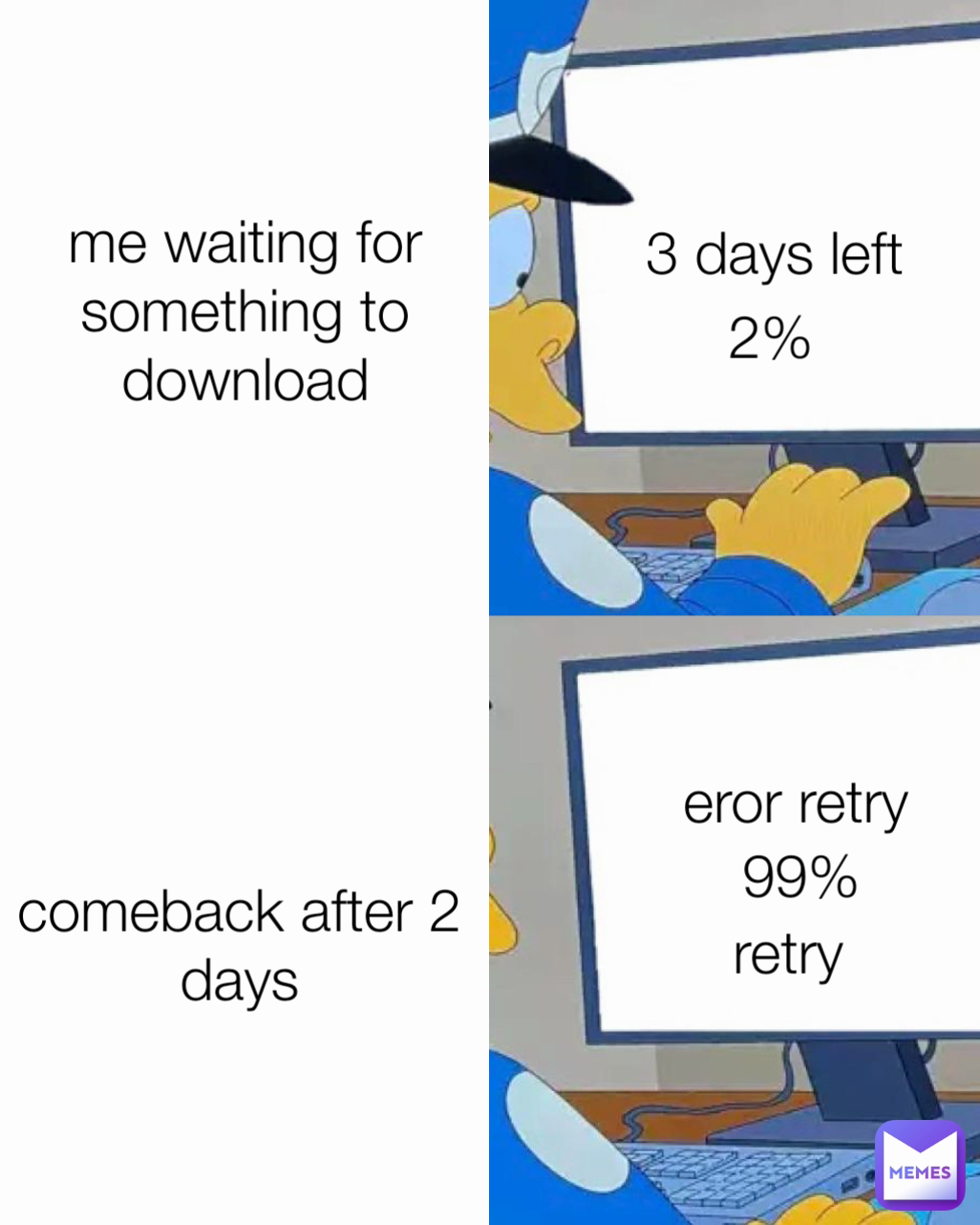 3 days left 2% eror retry retry 99% me waiting for something to download comeback after 2 days