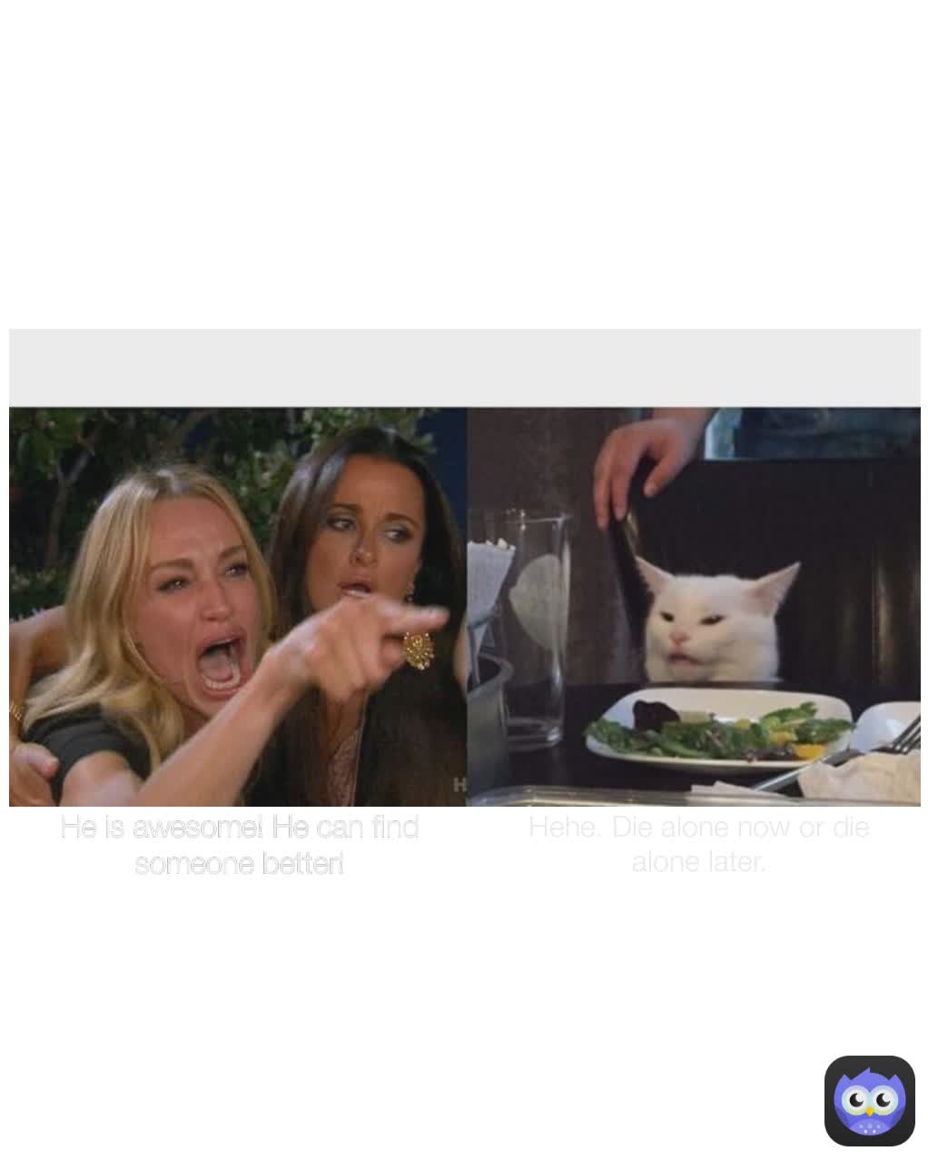 He is awesome! He can find someone better! Hehe. Die alone now or die alone later.