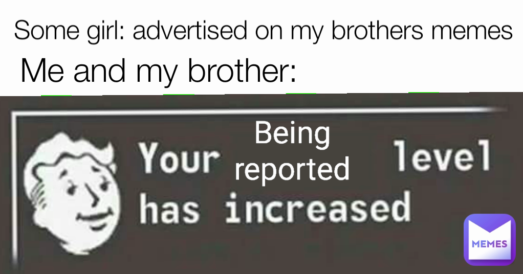 Type Text Some girl: advertised on my brothers memes Me and my brother: Being reported