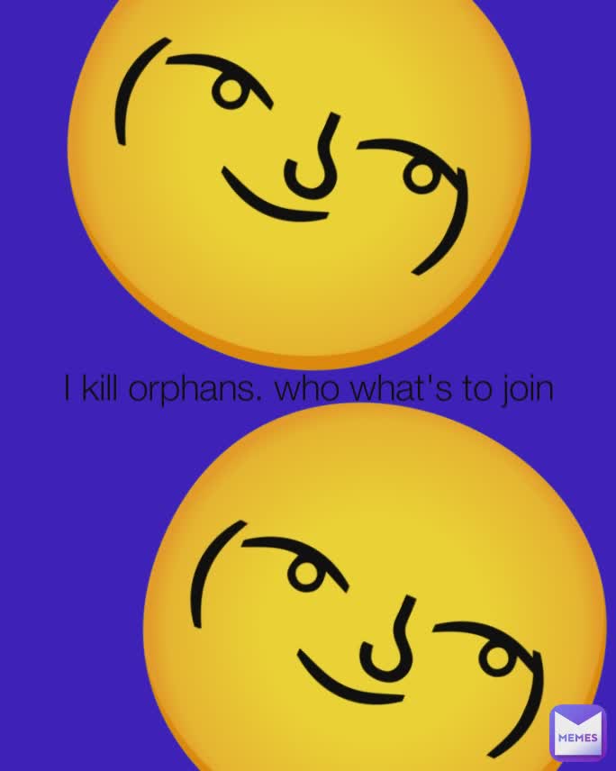 I kill orphans. who what's to join