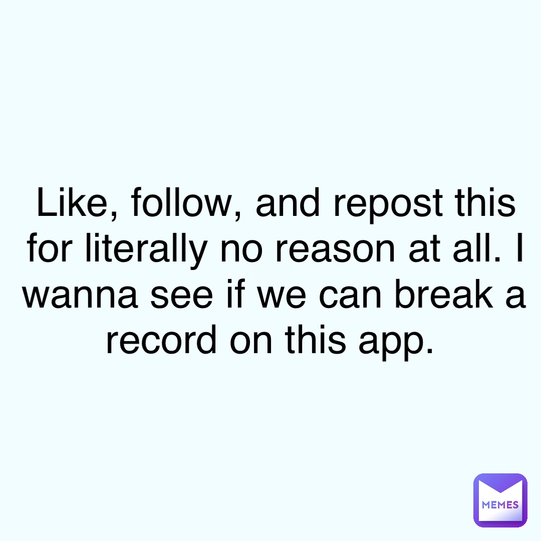Like, follow, and repost this for literally no reason at all. I wanna see if we can break a record on this app.