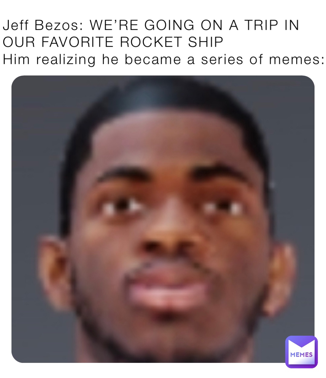 Jeff Bezos: WE’RE GOING ON A TRIP IN OUR FAVORITE ROCKET SHIP
Him realizing he became a series of memes: