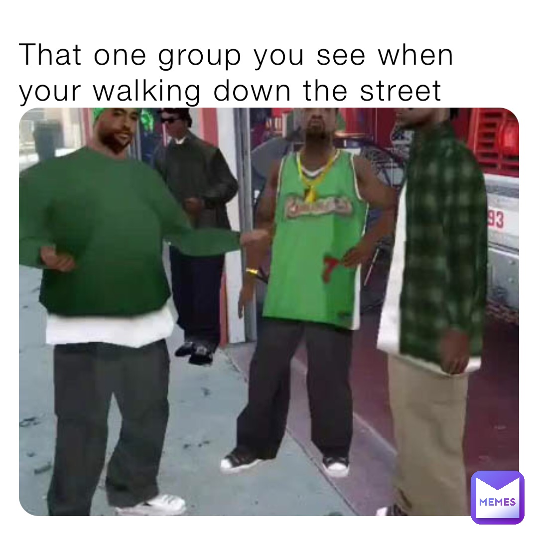 That one group you see when your walking down the street