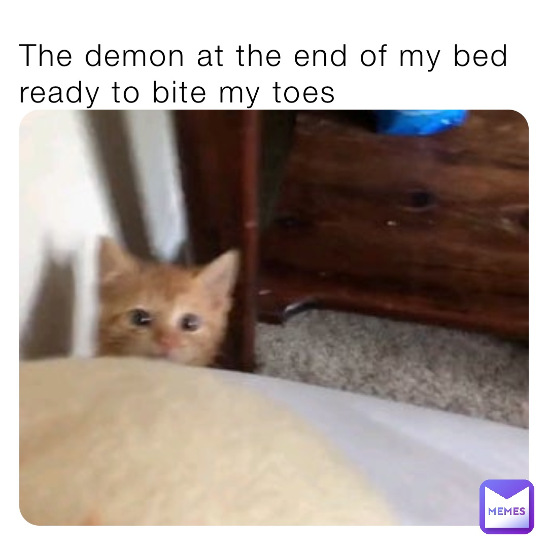 The demon at the end of my bed ready to bite my toes