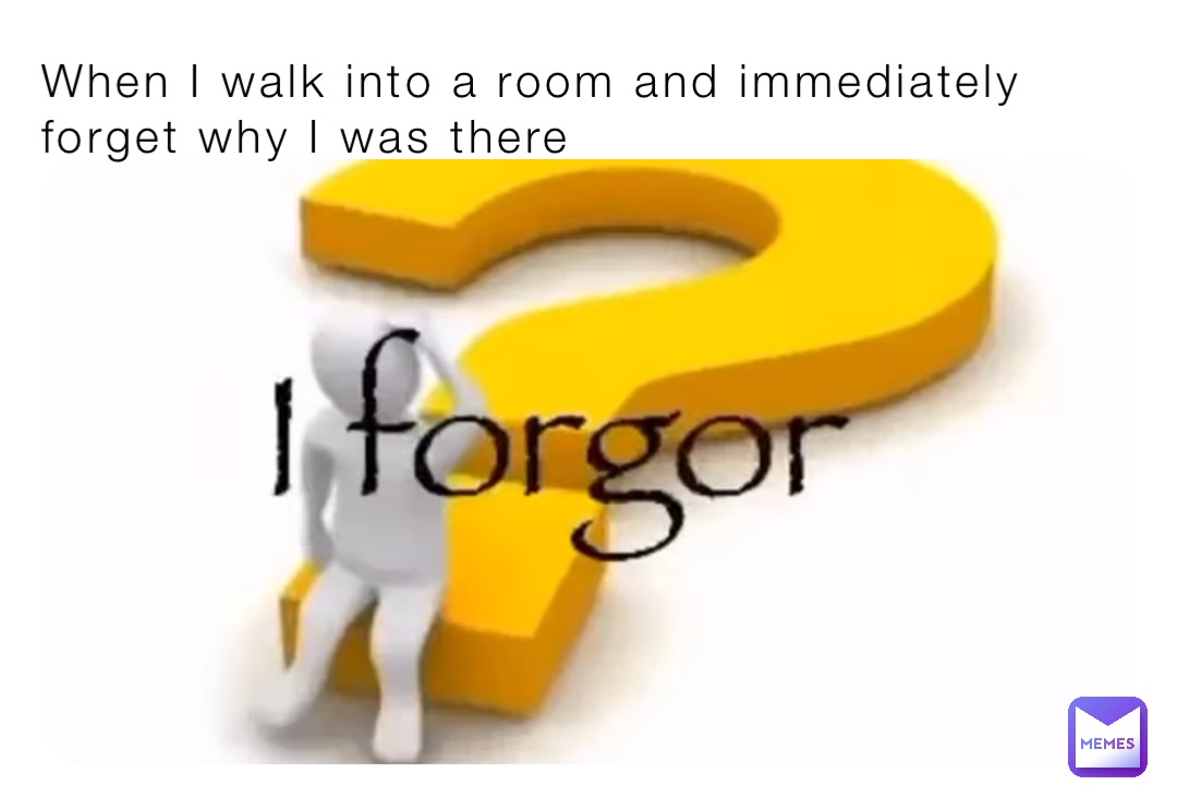 When I walk into a room and immediately forget why I was there
