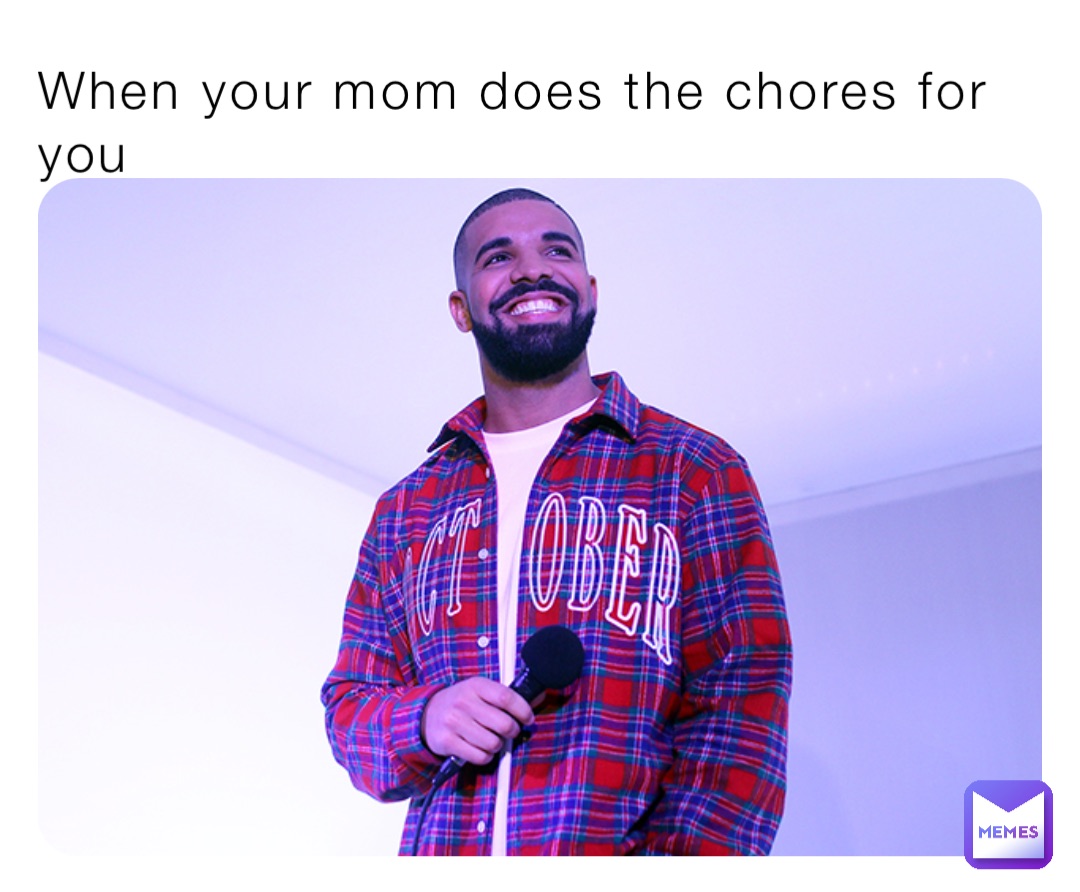 When your mom does the chores for you