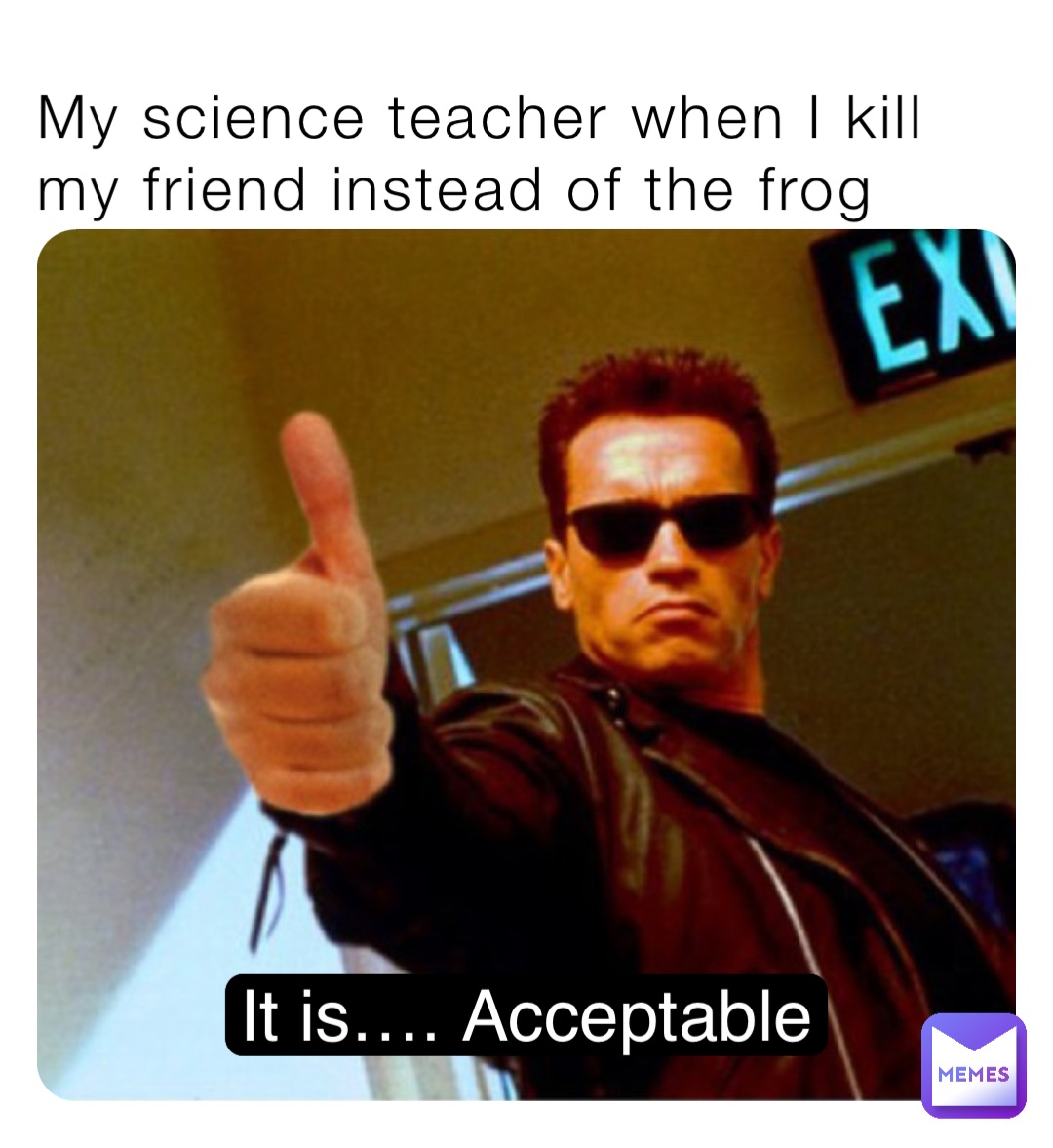 My science teacher when I kill my friend instead of the frog It is…. Acceptable